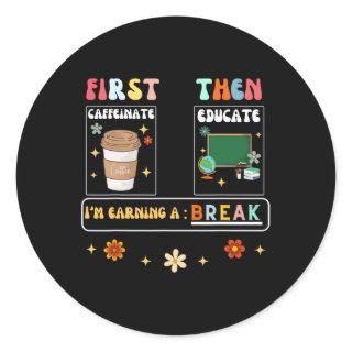First Caffeinate Then Educate I'm Earning A Break  Classic Round Sticker