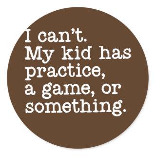 I Can't My Kid Has Practice A Game or Something Classic Round Sticker
