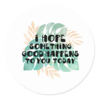 I hope something good happens to you today classic round sticker