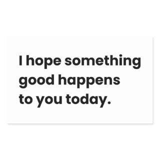I Hope Something Good Happens, To You Today  Rectangular Sticker
