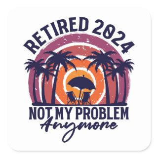 Retired 2024 Not My Problem Anymore Retirement Square Sticker