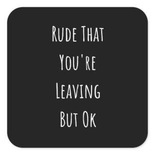 Rude That You're Leaving But Ok  Rude That You're Square Sticker