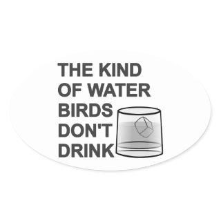 The Kind Of Water Birds Don't Drink Oval Sticker
