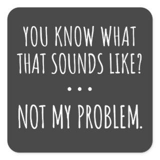 You Know What That Sounds Like Not My Problem Square Sticker